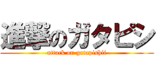 進撃のガタピシ (attack on gatapishii)