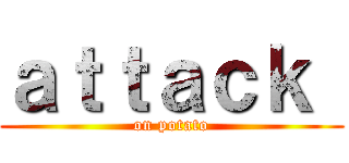 ａｔｔａｃｋ  (on potato)