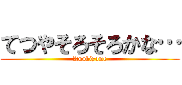 てつやそろそろかな… (Kuukiyome)