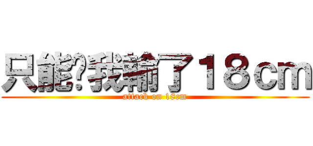 只能說我輸了１８ｃｍ (attack on 18cm)