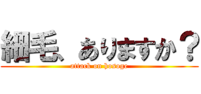 細毛、ありますか？ (attack on hosoge)