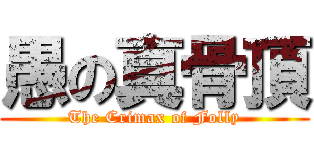 愚の真骨頂 (The Crimax of Folly)