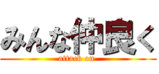みんな仲良く (attack on )