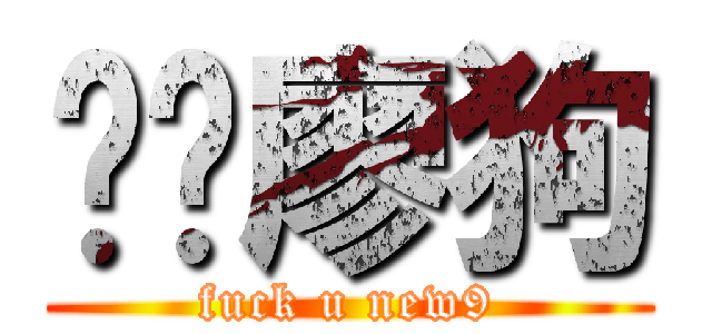 屌你廖狗 (fuck u new9)