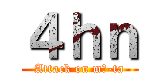 ４ｈｎ (Attack on mă-ta)