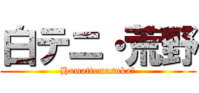 白テニ・荒野 (Hamattemasuka?)