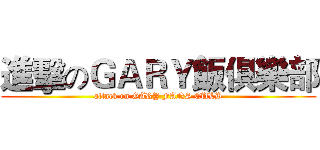 進擊のＧＡＲＹ飯俱樂部 (attack on GARY FANS CULB)