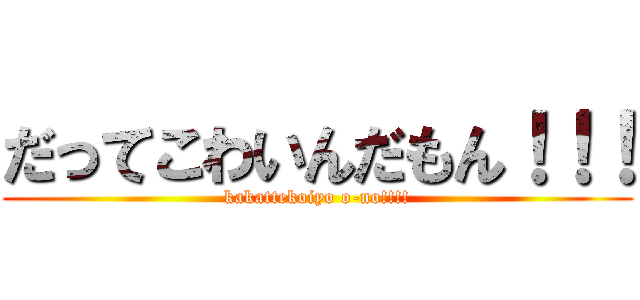 だってこわいんだもん！！！ (kakattekoiyo o-no!!!!)
