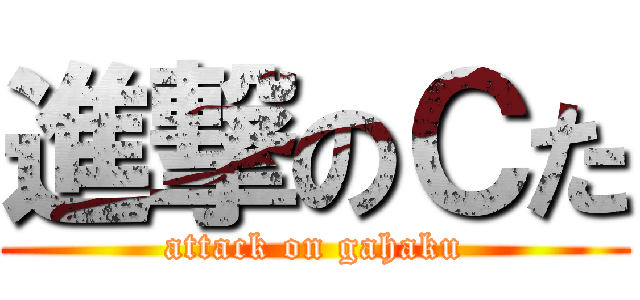 進撃のＣた (attack on gahaku)