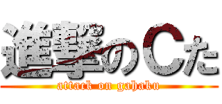 進撃のＣた (attack on gahaku)