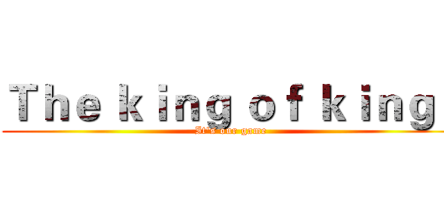 Ｔｈｅ ｋｉｎｇ ｏｆ ｋｉｎｇｓ (It's our game)