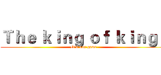 Ｔｈｅ ｋｉｎｇ ｏｆ ｋｉｎｇｓ (It's our game)