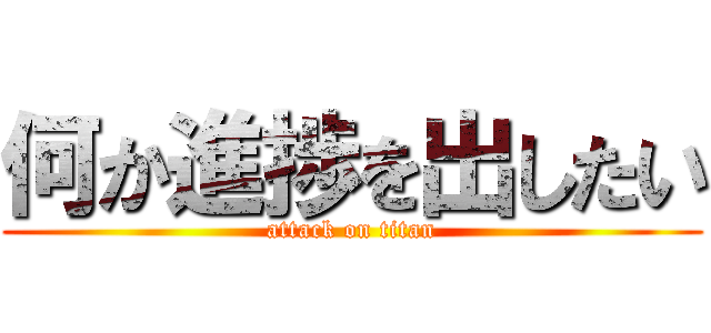 何か進捗を出したい (attack on titan)