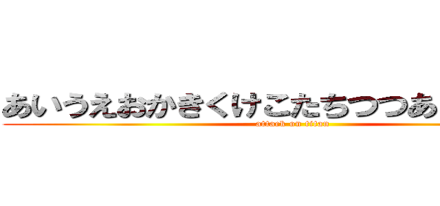 あいうえおかきくけこたちつつあ！噛んだ！ (attack on titan)