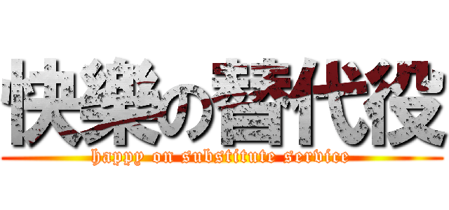 快樂の替代役 (happy on substitute service)