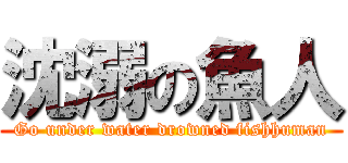 沈溺の魚人 (Go under water drowned fishhuman)