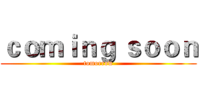 ｃｏｍｉｎｇ ｓｏｏｎ (tomorrow)