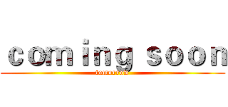 ｃｏｍｉｎｇ ｓｏｏｎ (tomorrow)