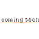 ｃｏｍｉｎｇ ｓｏｏｎ (tomorrow)