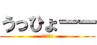 うっひょーー (あっひゃー)