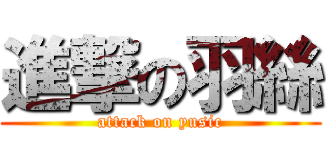 進撃の羽絲 (attack on yusic)