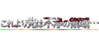 これより先は不浄の領域… (by.kosetsu)
