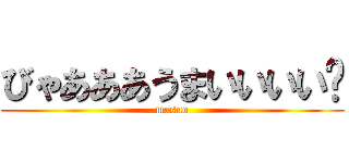 びゃあああうまいいいい゙ (masuo)