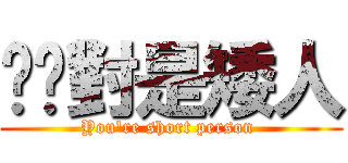 你絕對是矮人 (You\'re short person )