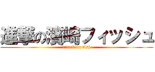進撃の濱崎フィッシュ (attack on fish)