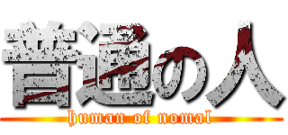 普通の人 (human of nomal)