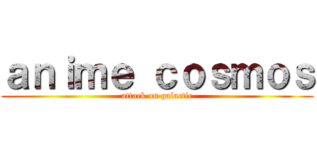 ａｎｉｍｅ ｃｏｓｍｏｓ (attack on galactic)