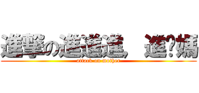 進撃の進進進，進你媽 (attack on mother)