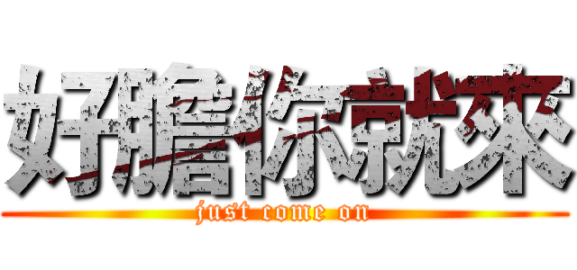 好膽你就來 (just come on)