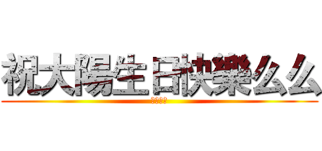 祝大陽生日快樂么么 (来自阿漓)