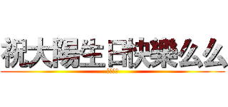 祝大陽生日快樂么么 (来自阿漓)