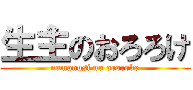 生主のおろろけ (namanusi no ororoke)