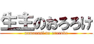 生主のおろろけ (namanusi no ororoke)
