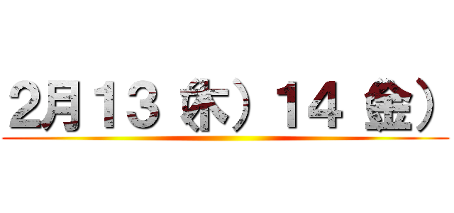 ２月１３（木）１４（金） ()