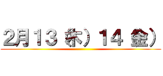 ２月１３（木）１４（金） ()