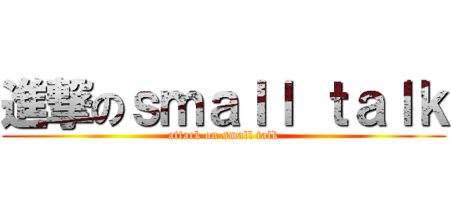 進撃のｓｍａｌｌ ｔａｌｋ (attack on small talk)