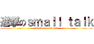 進撃のｓｍａｌｌ ｔａｌｋ (attack on small talk)