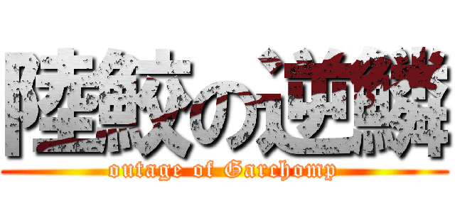 陸鮫の逆鱗 (outage of Garchomp)