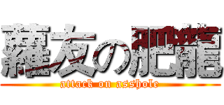 蘿友の肥龍 (attack on asshole)