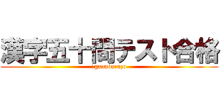 漢字五十問テスト合格 (　gannbaruzo)
