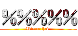 ％％％％％ (It\'s so hot )