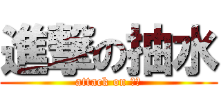 進撃の抽水 (attack on 抽水)