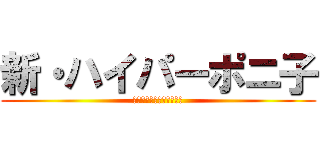 新・ハイパーポニ子 (ｈｙｐｅｒ　Ｐｏｎｉｃｏ)