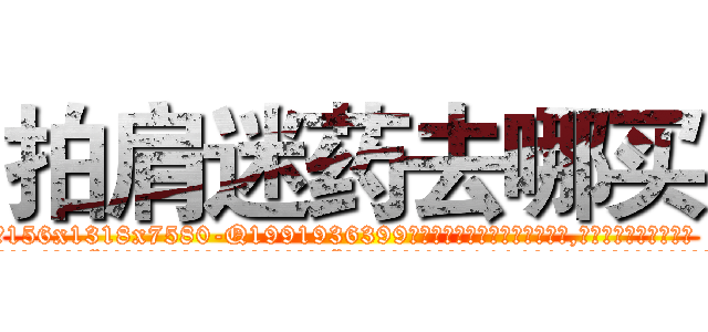 拍肩迷药去哪买 (拍肩迷药去哪买【电.话156x1318x7580-Q1991936399鑫宏药业】我们做的是长期生意,靠的是老客户长期支持
参考消息网2月20日报道 韩媒称，“剩女多、离婚率高的城市，房价一定会上涨。”这是中国经济学家金岩石2016年12月参加在上海举行的房地产相关论坛时说的话。
)
