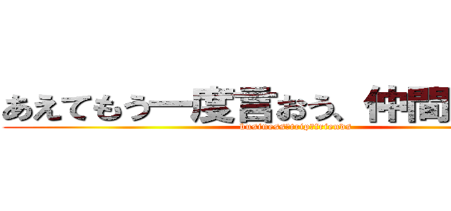 あえてもう一度言おう、仲間であると！ (business　trip　friends)