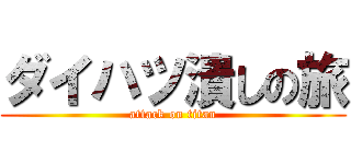 ダイハツ潰しの旅 (attack on titan)